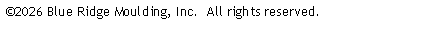 Text Box: �2026 Blue Ridge Moulding, Inc.&nbsp; All rights reserved.&nbsp;&nbsp;           &nbsp;&nbsp; 